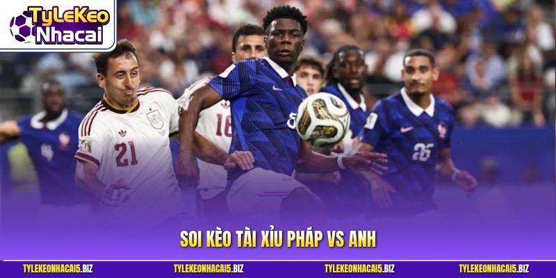 Soi kèo tài xỉu Pháp vs Anh