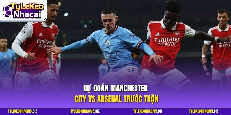 Dự đoán Manchester City vs Arsenal trước trận