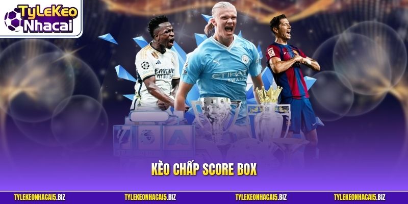 Kèo Chấp Score Box - Hướng Dẫn Cách Chơi Và Chiến Thuật