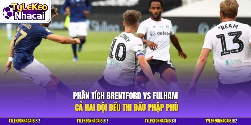 Phân tích Brentford Vs Fulham cả hai đội đều thi đấu phập phù